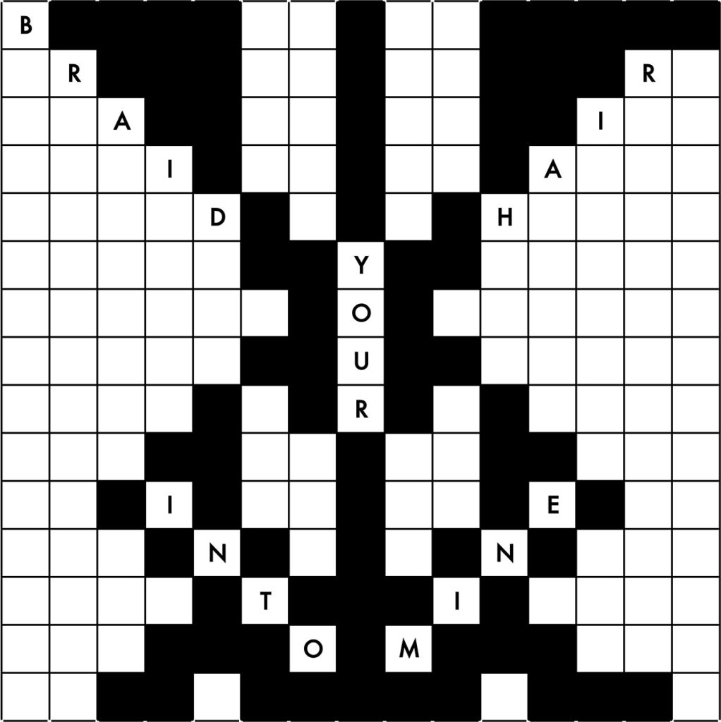 A Scrabble board with some white squares and some black squares. Some white square have letters. Text reads, braid your hair into mine.